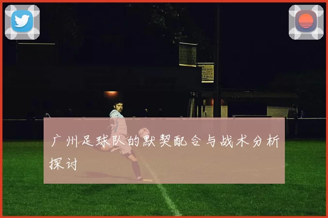 广州足球队的默契配合与战术分析探讨