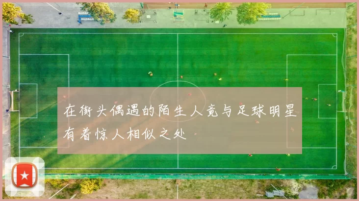 在街头偶遇的陌生人竟与足球明星有着惊人相似之处