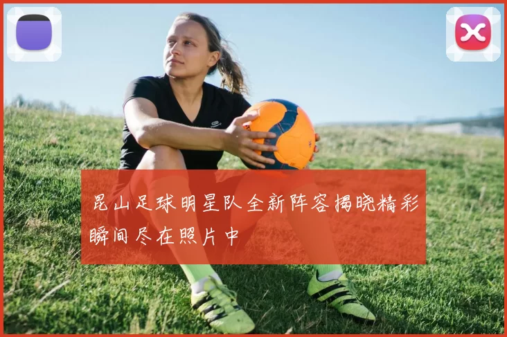 昆山足球明星队全新阵容揭晓精彩瞬间尽在照片中