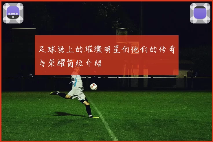 足球场上的璀璨明星们他们的传奇与荣耀简短介绍
