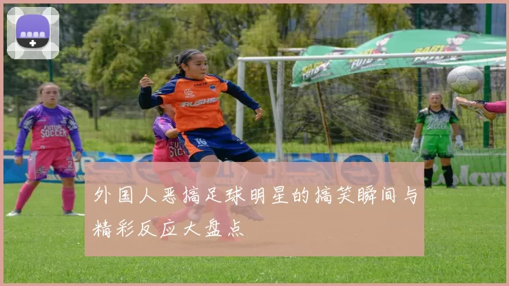 外国人恶搞足球明星的搞笑瞬间与精彩反应大盘点