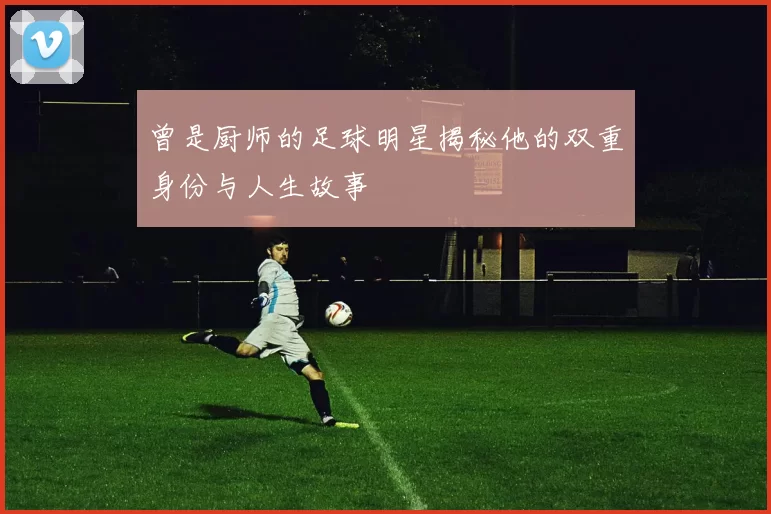 曾是厨师的足球明星揭秘他的双重身份与人生故事