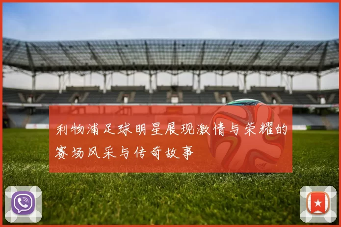 利物浦足球明星展现激情与荣耀的赛场风采与传奇故事
