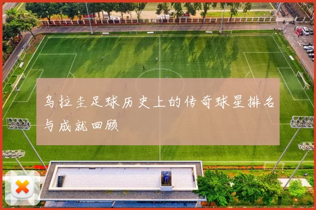 乌拉圭足球历史上的传奇球星排名与成就回顾