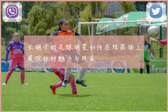 长胡子的足球明星如何在绿茵场上展现独特魅力与风采