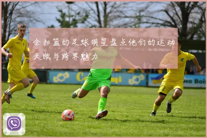 会扣篮的足球明星盘点他们的运动天赋与跨界魅力