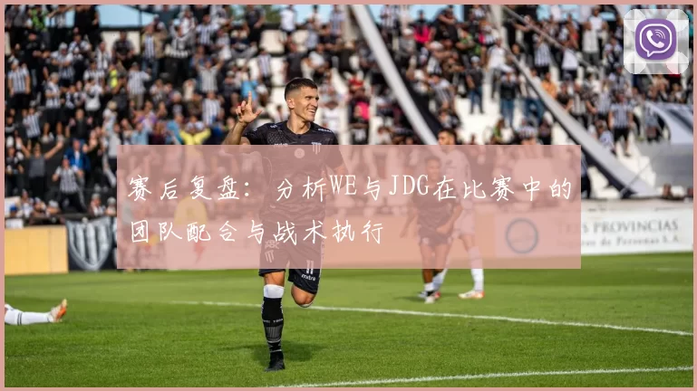 赛后复盘：分析WE与JDG在比赛中的团队配合与战术执行