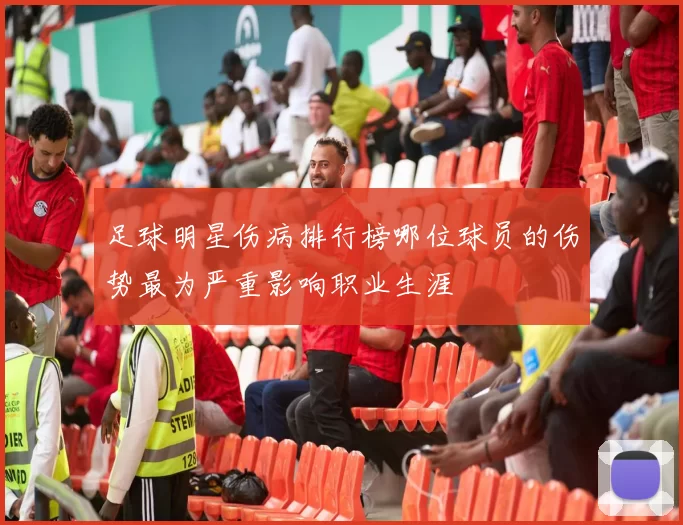 足球明星伤病排行榜哪位球员的伤势最为严重影响职业生涯