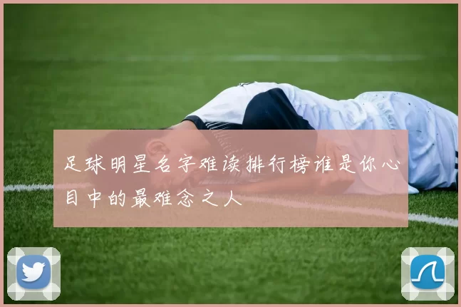 足球明星名字难读排行榜谁是你心目中的最难念之人