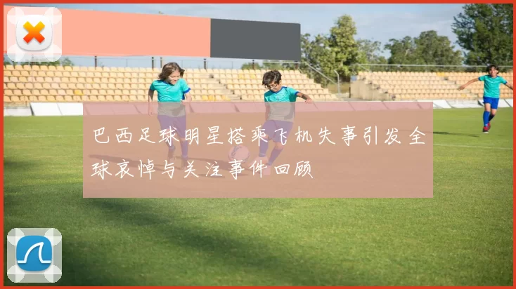 巴西足球明星搭乘飞机失事引发全球哀悼与关注事件回顾