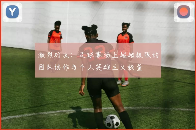 激烈对决：足球赛场上超越极限的团队协作与个人英雄主义较量