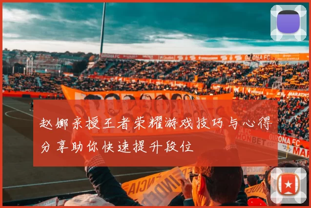 赵娜亲授王者荣耀游戏技巧与心得分享助你快速提升段位