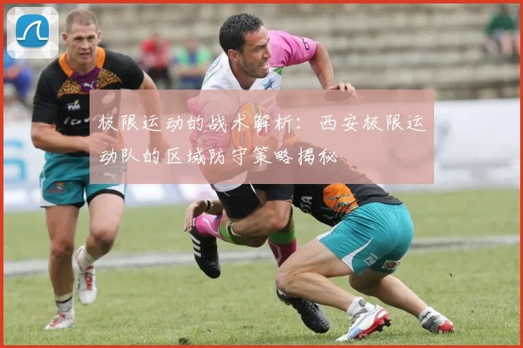 极限运动的战术解析：西安极限运动队的区域防守策略揭秘
