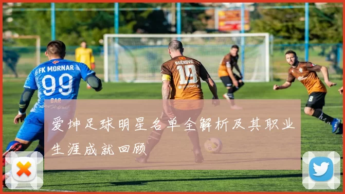 爱坤足球明星名单全解析及其职业生涯成就回顾