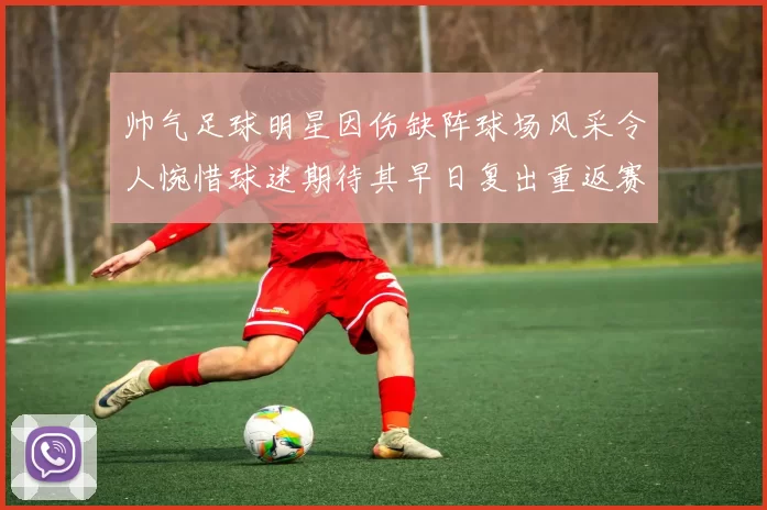 帅气足球明星因伤缺阵球场风采令人惋惜球迷期待其早日复出重返赛场