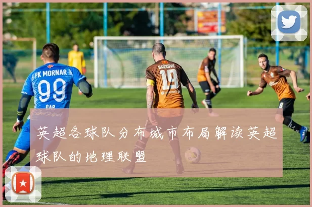 英超各球队分布城市布局解读英超球队的地理联盟