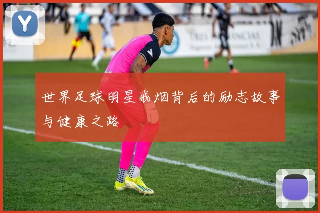 世界足球明星戒烟背后的励志故事与健康之路