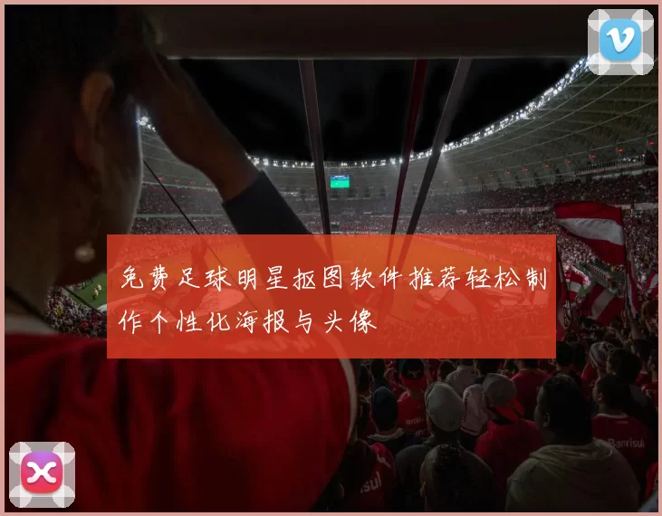 免费足球明星抠图软件推荐轻松制作个性化海报与头像