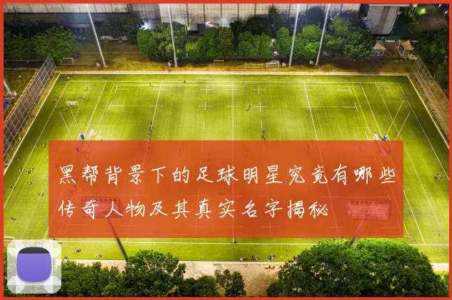 黑帮背景下的足球明星究竟有哪些传奇人物及其真实名字揭秘