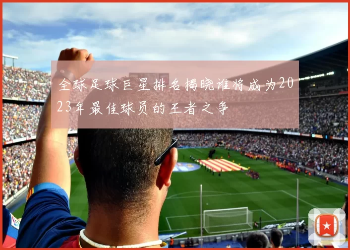 全球足球巨星排名揭晓谁将成为2023年最佳球员的王者之争