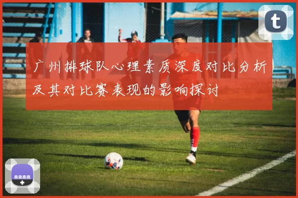 广州排球队心理素质深度对比分析及其对比赛表现的影响探讨