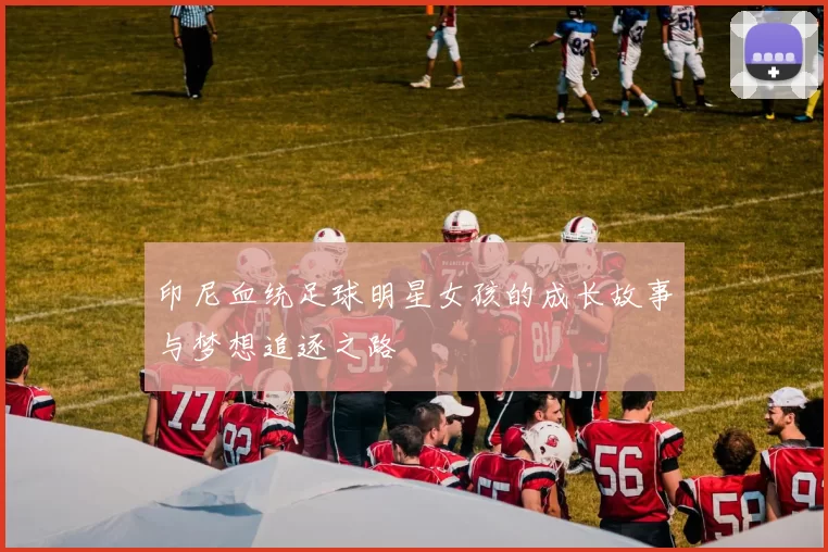 印尼血统足球明星女孩的成长故事与梦想追逐之路