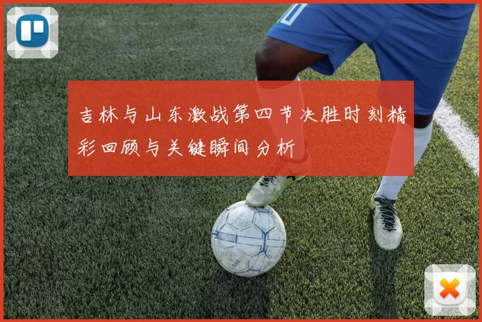 吉林与山东激战第四节决胜时刻精彩回顾与关键瞬间分析