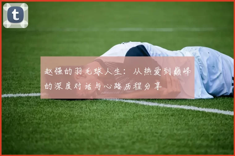 赵强的羽毛球人生：从热爱到巅峰的深度对话与心路历程分享