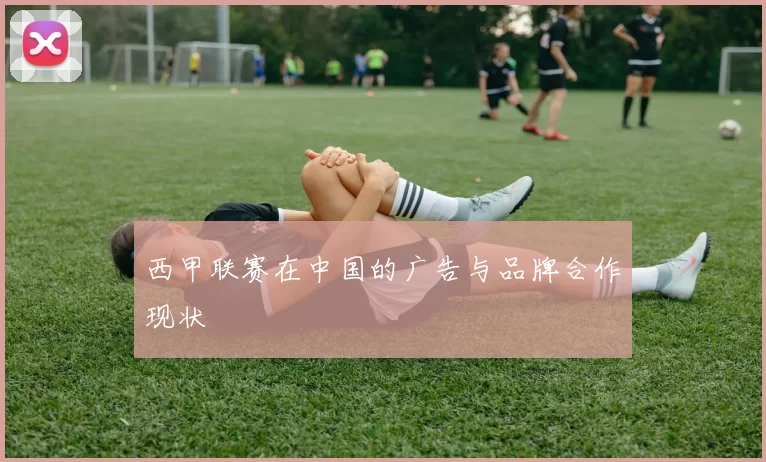 西甲联赛在中国的广告与品牌合作现状