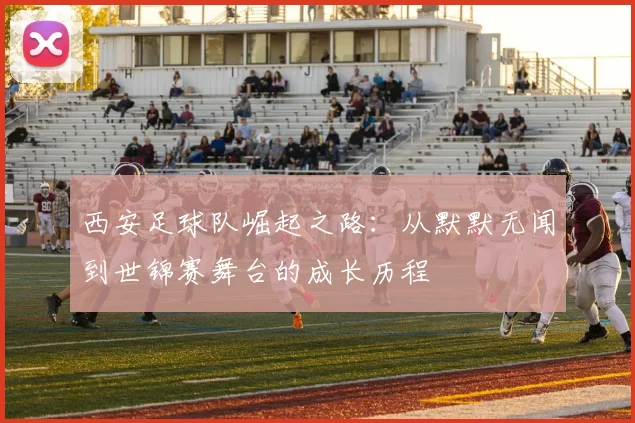 西安足球队崛起之路：从默默无闻到世锦赛舞台的成长历程