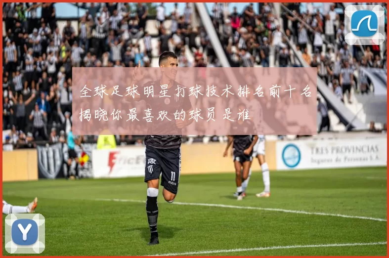 全球足球明星打球技术排名前十名揭晓你最喜欢的球员是谁