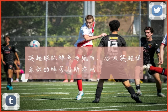 英超球队绰号与城市：各大英超俱乐部的绰号与所在地
