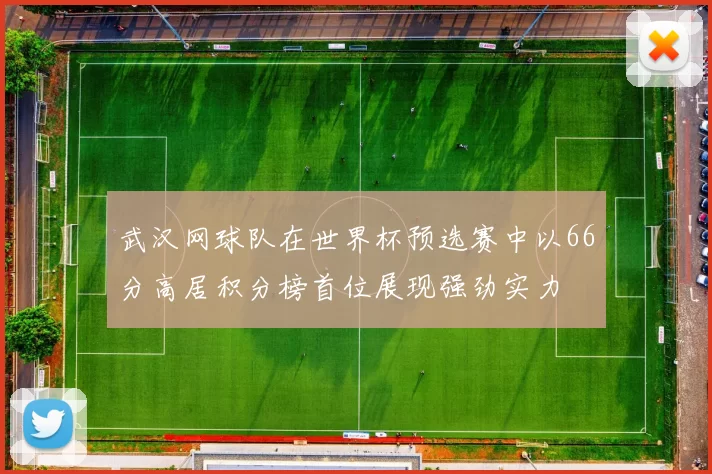 武汉网球队在世界杯预选赛中以66分高居积分榜首位展现强劲实力