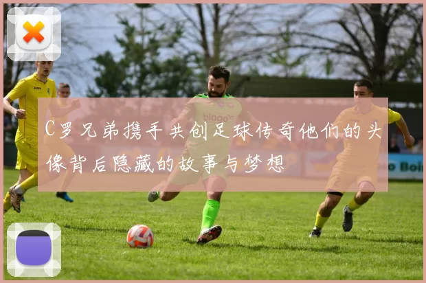 C罗兄弟携手共创足球传奇他们的头像背后隐藏的故事与梦想