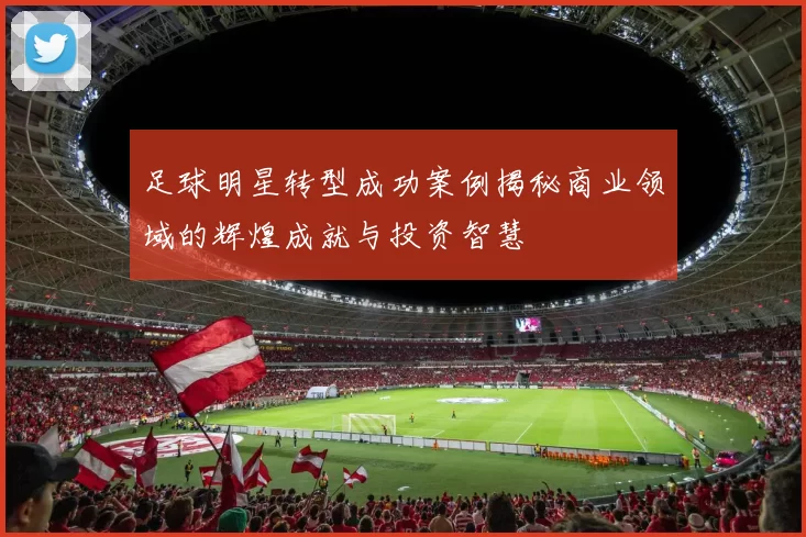 足球明星转型成功案例揭秘商业领域的辉煌成就与投资智慧