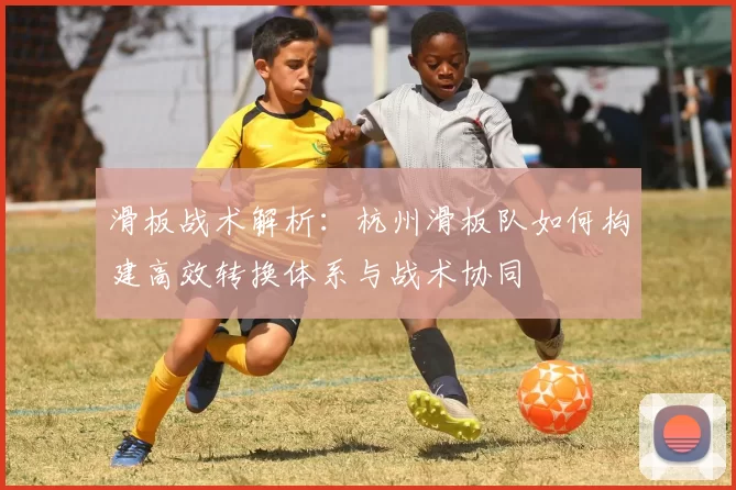 滑板战术解析：杭州滑板队如何构建高效转换体系与战术协同
