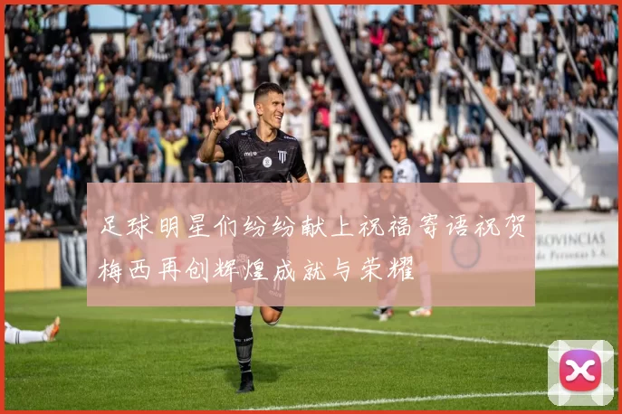 足球明星们纷纷献上祝福寄语祝贺梅西再创辉煌成就与荣耀