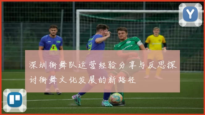 深圳街舞队运营经验分享与反思探讨街舞文化发展的新路径