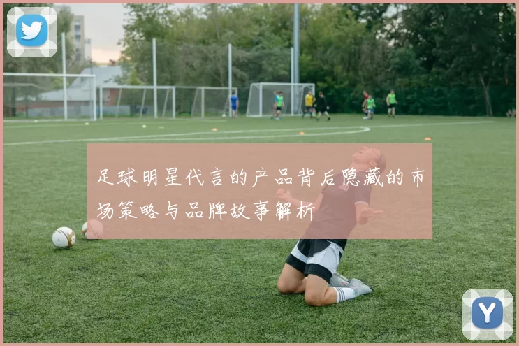 足球明星代言的产品背后隐藏的市场策略与品牌故事解析