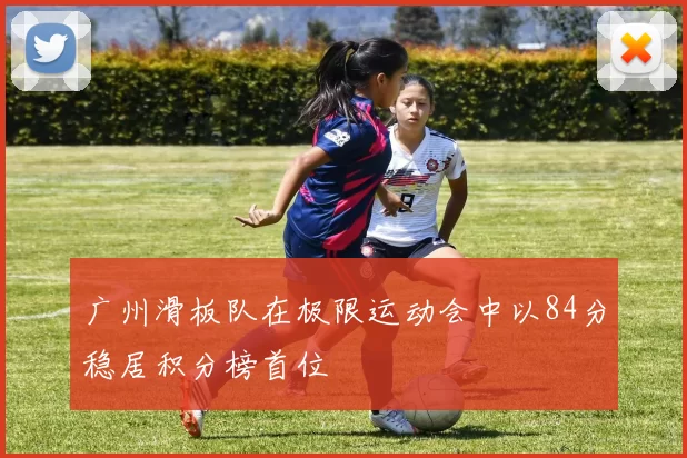 广州滑板队在极限运动会中以84分稳居积分榜首位
