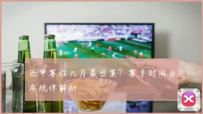 西甲赛程几月最密集？赛季时间分布规律解析