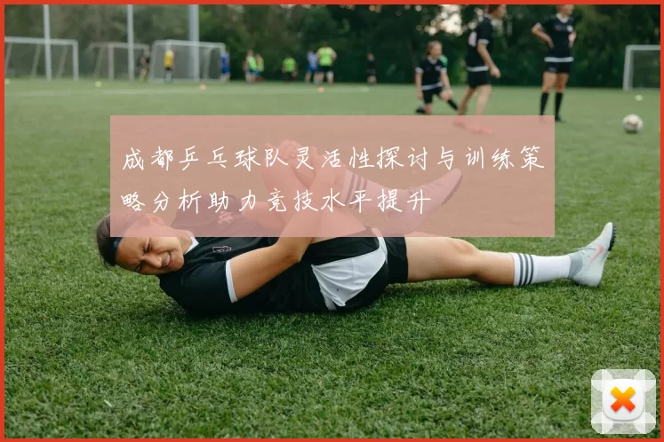 成都乒乓球队灵活性探讨与训练策略分析助力竞技水平提升