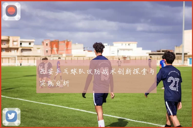 西安乒乓球队攻防战术创新探索与实践分析