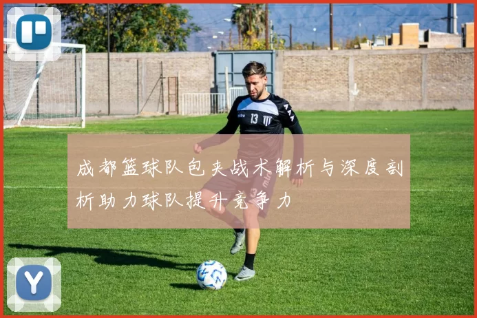 成都篮球队包夹战术解析与深度剖析助力球队提升竞争力
