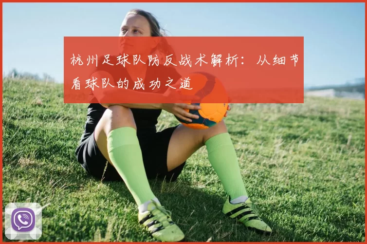 杭州足球队防反战术解析：从细节看球队的成功之道