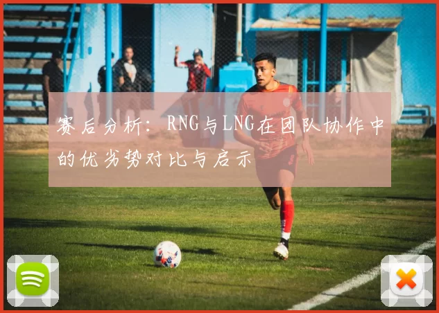 赛后分析：RNG与LNG在团队协作中的优劣势对比与启示