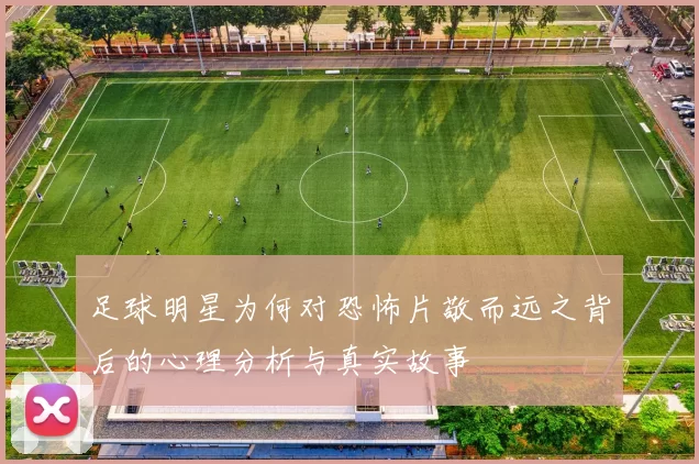 足球明星为何对恐怖片敬而远之背后的心理分析与真实故事