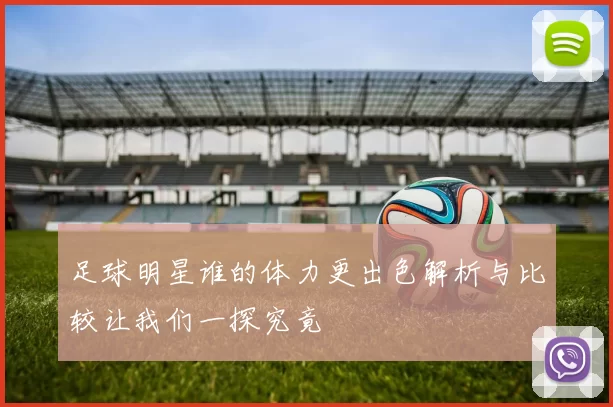 足球明星谁的体力更出色解析与比较让我们一探究竟