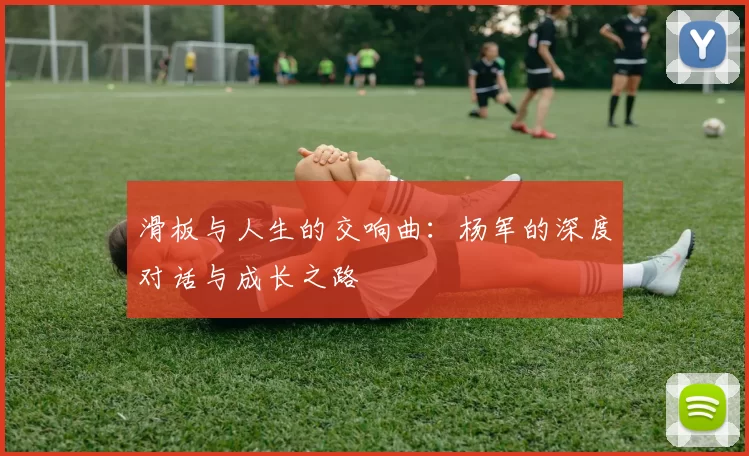 滑板与人生的交响曲：杨军的深度对话与成长之路