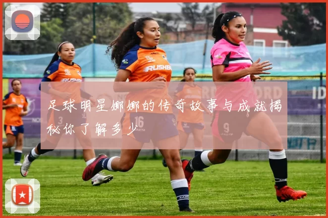 足球明星娜娜的传奇故事与成就揭秘你了解多少